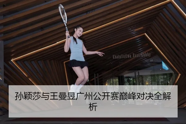 孙颖莎与王曼昱广州公开赛巅峰对决全解析